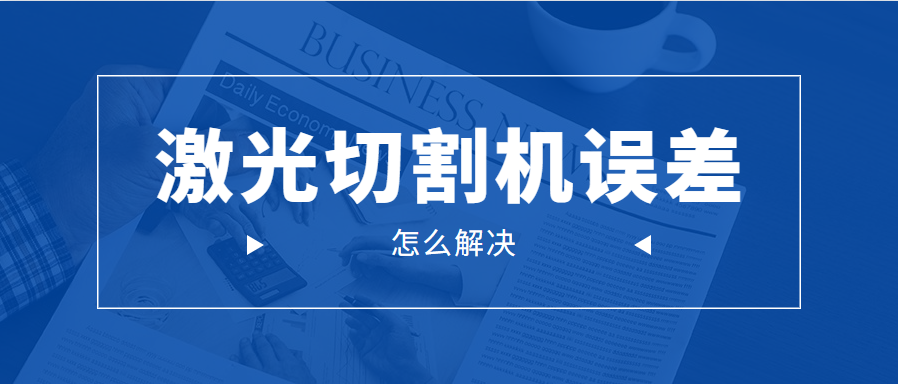 光纖金屬激光切割機(jī)的誤差問題應(yīng)該怎么解決呢